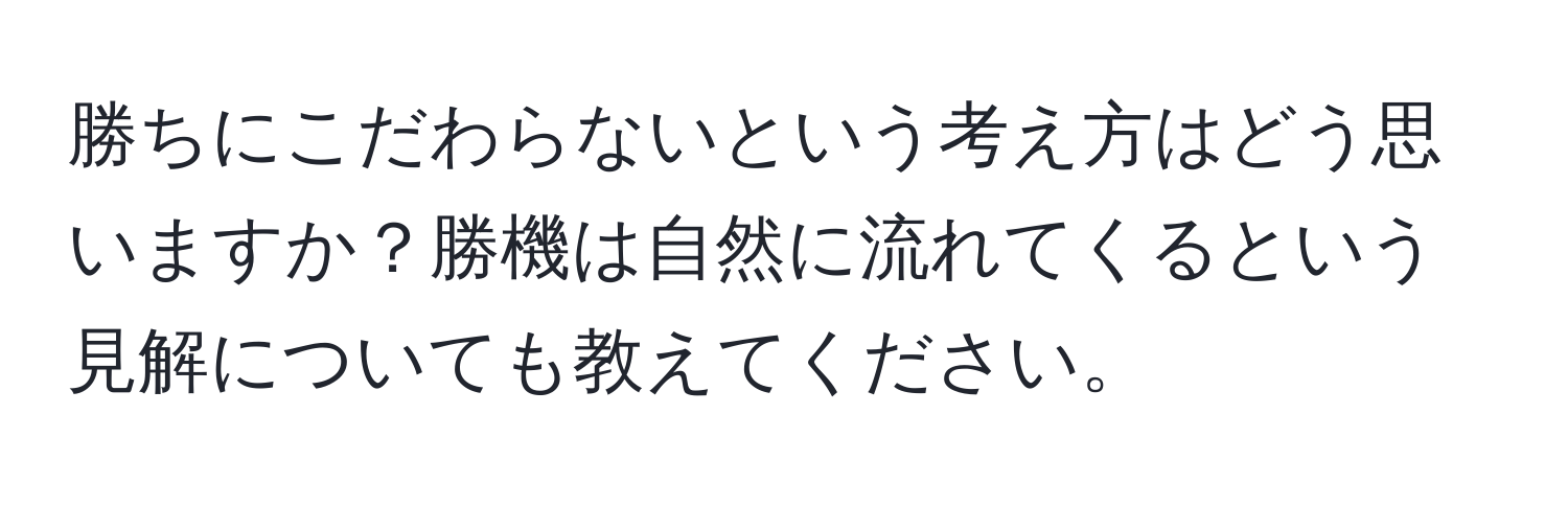 勝ちにこだわらないという考え方はどう思いますか？勝機は自然に流れてくるという見解についても教えてください。