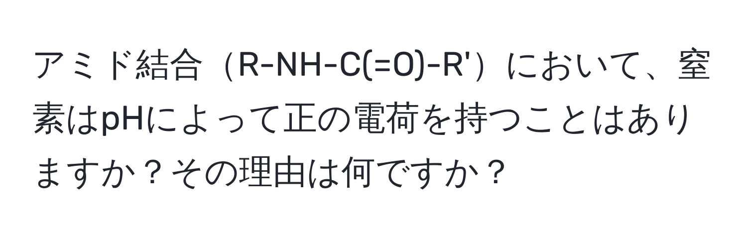 アミド結合R-NH-C(=O)-R'において、窒素はpHによって正の電荷を持つことはありますか？その理由は何ですか？