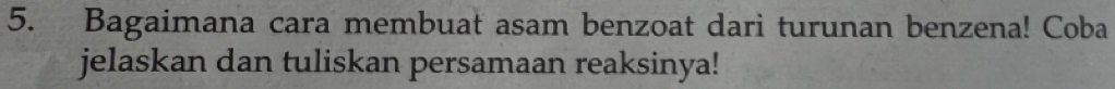 Bagaimana cara membuat asam benzoat dari turunan benzena! Coba 
jelaskan dan tuliskan persamaan reaksinya!