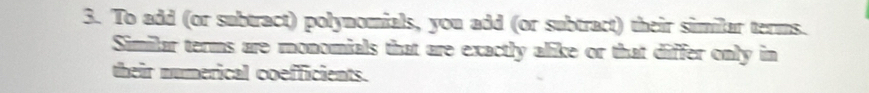 To add (or subtract) polynomials, you add (or subtract) their similar terms. 
Similar terms are monomials that are exactly alike or that differ only in 
their numerical coefficients.