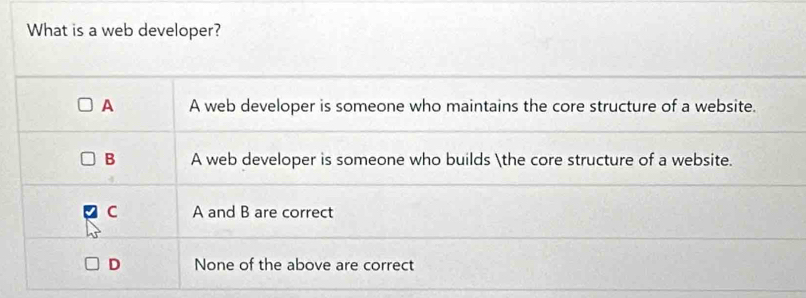 What is a web developer?
A A web developer is someone who maintains the core structure of a website.
B A web developer is someone who builds the core structure of a website.
C A and B are correct
D None of the above are correct