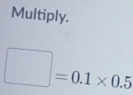 Multiply.
□ =0.1* 0.5