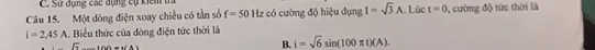 Sử đụng các dụng cụ kiếm t
Câu 15. Một dòng điện xoay chiều có tần số f=50Hz có cường độ hiệu dụng I=sqrt(3)A Lúc t=0 9, cường độ tức thời là
i=2,45A A. Biểu thức của dòng điện tức thời là
sqrt(5)
B. i=sqrt(6)sin (100π t)(A)