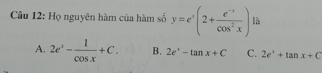 Họ nguyên hàm của hàm số y=e^x(2+ (e^(-x))/cos^2x ) là
A. 2e^x- 1/cos x +C.
B. 2e^x-tan x+C C. 2e^x+tan x+C