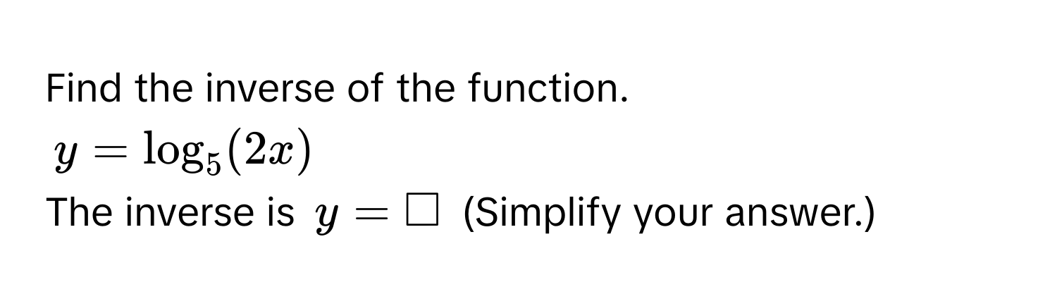 Find the inverse of the function.
$y = log_5(2x)$
The inverse is $y = □$ (Simplify your answer.)