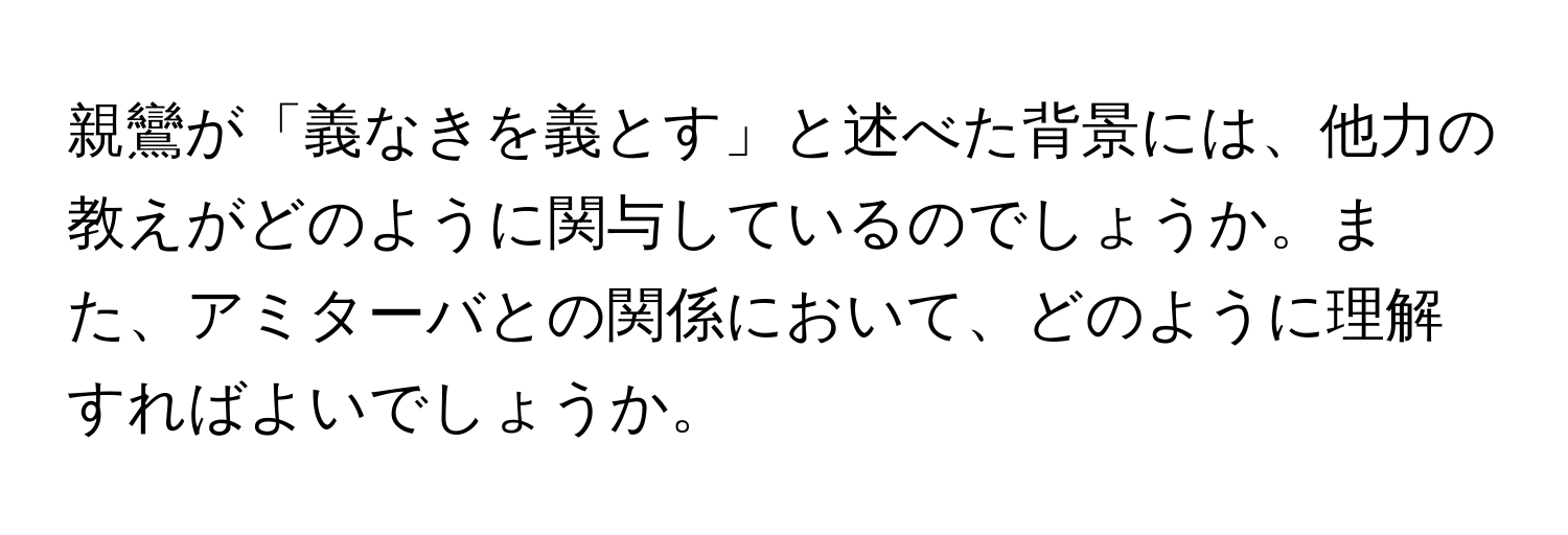 親鸞が「義なきを義とす」と述べた背景には、他力の教えがどのように関与しているのでしょうか。また、アミターバとの関係において、どのように理解すればよいでしょうか。