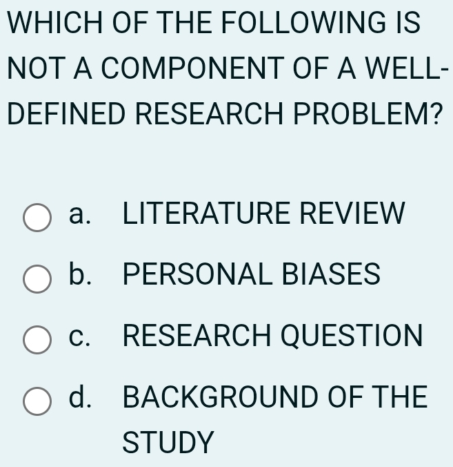 WHICH OF THE FOLLOWING IS
NOT A COMPONENT OF A WELL-
DEFINED RESEARCH PROBLEM?
a. LITERATURE REVIEW
b. PERSONAL BIASES
c. RESEARCH QUESTION
d. BACKGROUND OF THE
STUDY