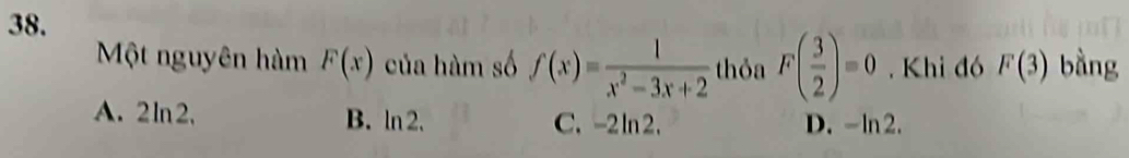 Một nguyên hàm F(x) của hàm số f(x)= 1/x^2-3x+2  thỏa F( 3/2 )=0 Khi đó F(3) bằng
A. 2ln2, B. ln 2. C. -2ln2. D. -ln2.