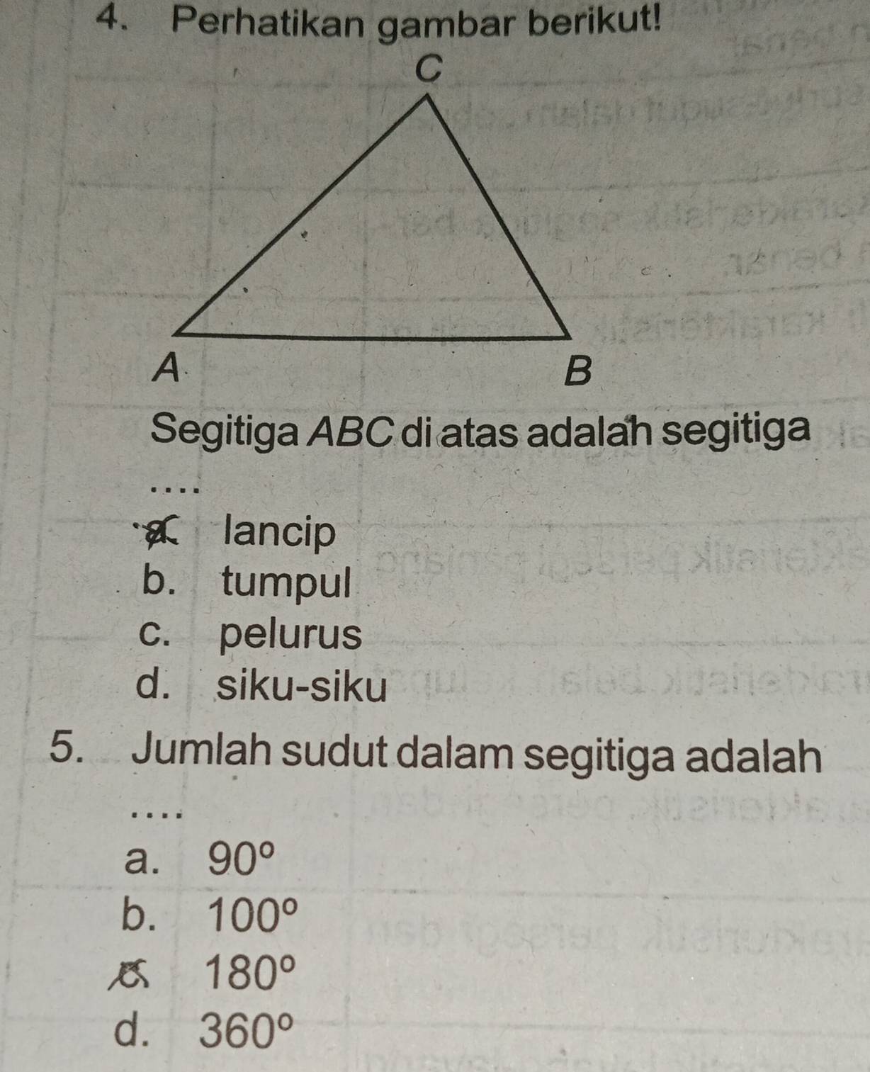 Segitiga ABC di atas adalah segitiga
lancip
b. tumpul
c. pelurus
d. siku-siku
5. Jumlah sudut dalam segitiga adalah
. . . .
a. 90°
b. 100°
180°
d. 360°