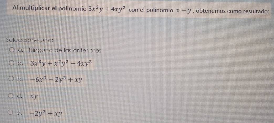 Al multiplicar el polinomio 3x^2y+4xy^2 con el polinomio x-y , obtenemos como resultado:
Seleccione una:
a. Ninguna de las anteriores
b. 3x^3y+x^2y^2-4xy^3
C. -6x^3-2y^3+xy
d. xy
e. -2y^2+xy