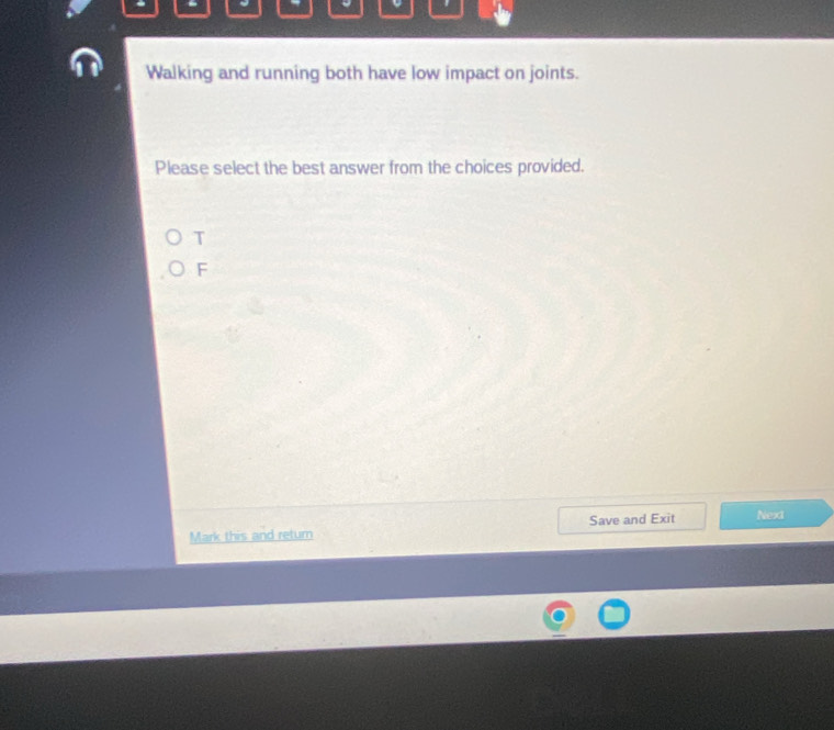 Walking and running both have low impact on joints.
Please select the best answer from the choices provided.
T
F
Mark this and retur Save and Exit Next