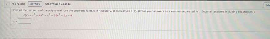 DETAILS SALGTRIG4 3.4.050.MI. MY
Find all the real zeros of the polynomial. Use the quadratic formula if necessary, as in Example 3(a). (Enter your answers as a comma-separated list. Enter all answers including repetitions.)
P(x)=x^5-4x^4-x^3+10x^2+2x-4
x=□