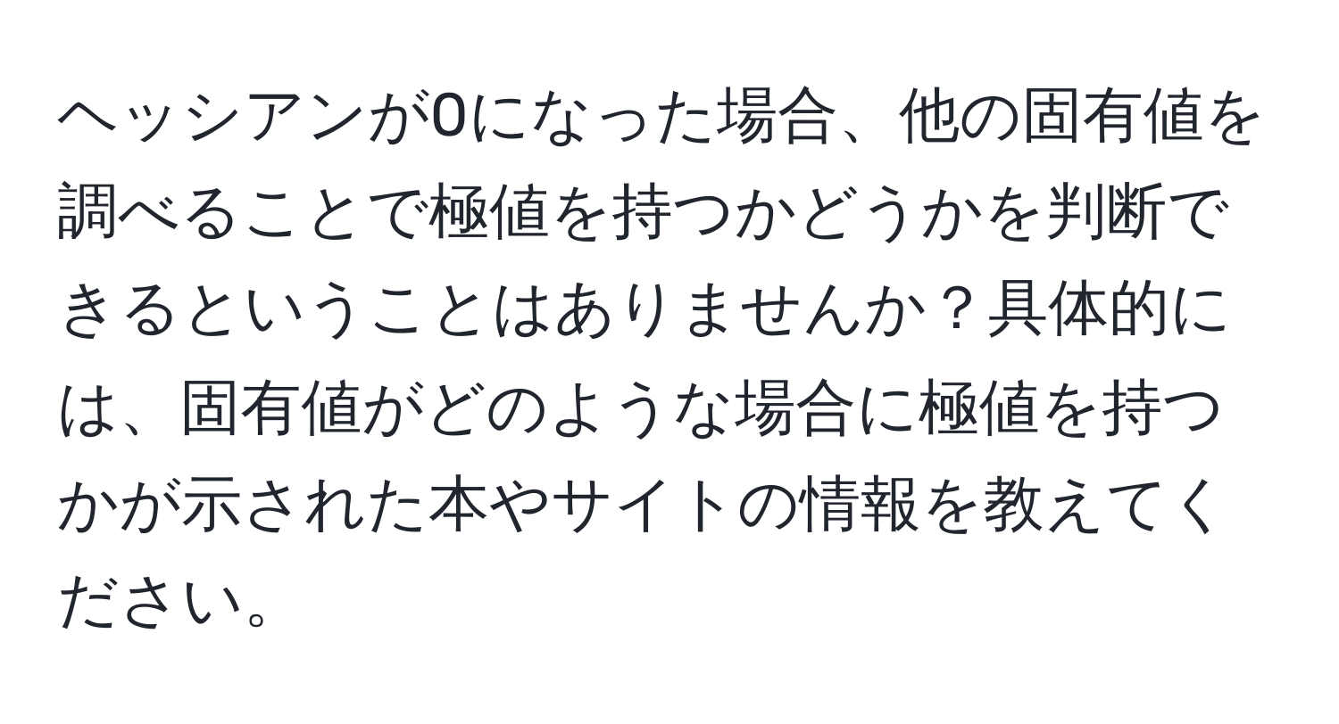 ヘッシアンが0になった場合、他の固有値を調べることで極値を持つかどうかを判断できるということはありませんか？具体的には、固有値がどのような場合に極値を持つかが示された本やサイトの情報を教えてください。