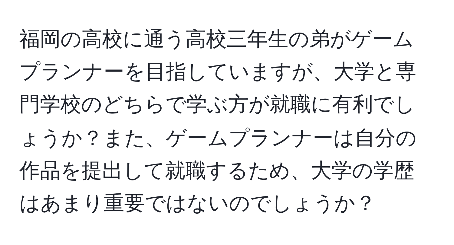 福岡の高校に通う高校三年生の弟がゲームプランナーを目指していますが、大学と専門学校のどちらで学ぶ方が就職に有利でしょうか？また、ゲームプランナーは自分の作品を提出して就職するため、大学の学歴はあまり重要ではないのでしょうか？