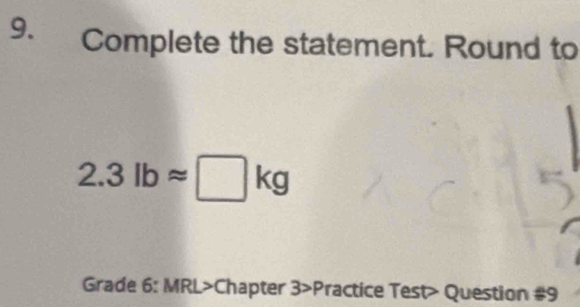 Complete the statement. Round to
2.3lbapprox □ kg
Grade 6: MRL>Chapter 3>Practice Test> Question #9