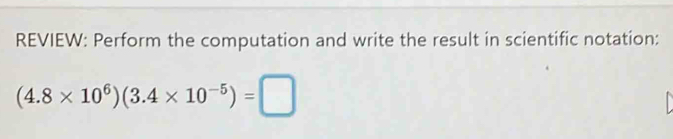 REVIEW: Perform the computation and write the result in scientific notation:
(4.8* 10^6)(3.4* 10^(-5))=□