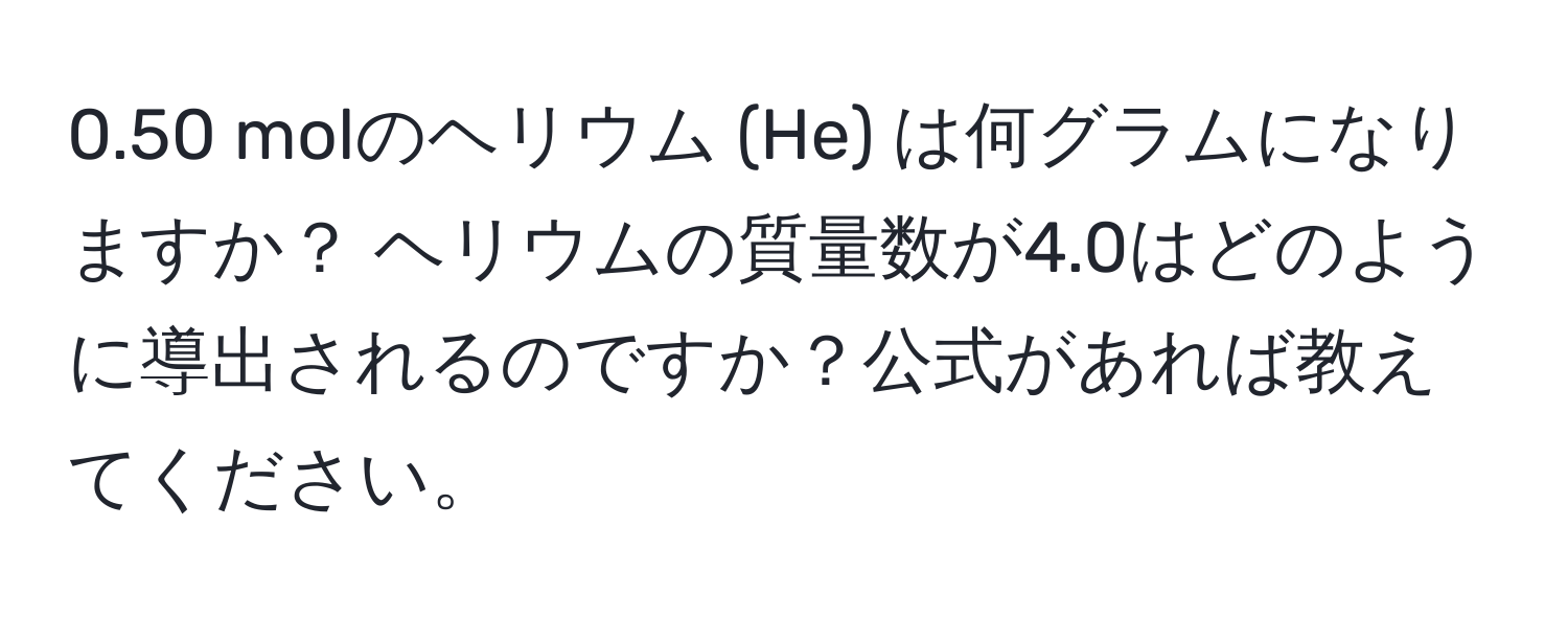 0.50 molのヘリウム (He) は何グラムになりますか？ ヘリウムの質量数が4.0はどのように導出されるのですか？公式があれば教えてください。