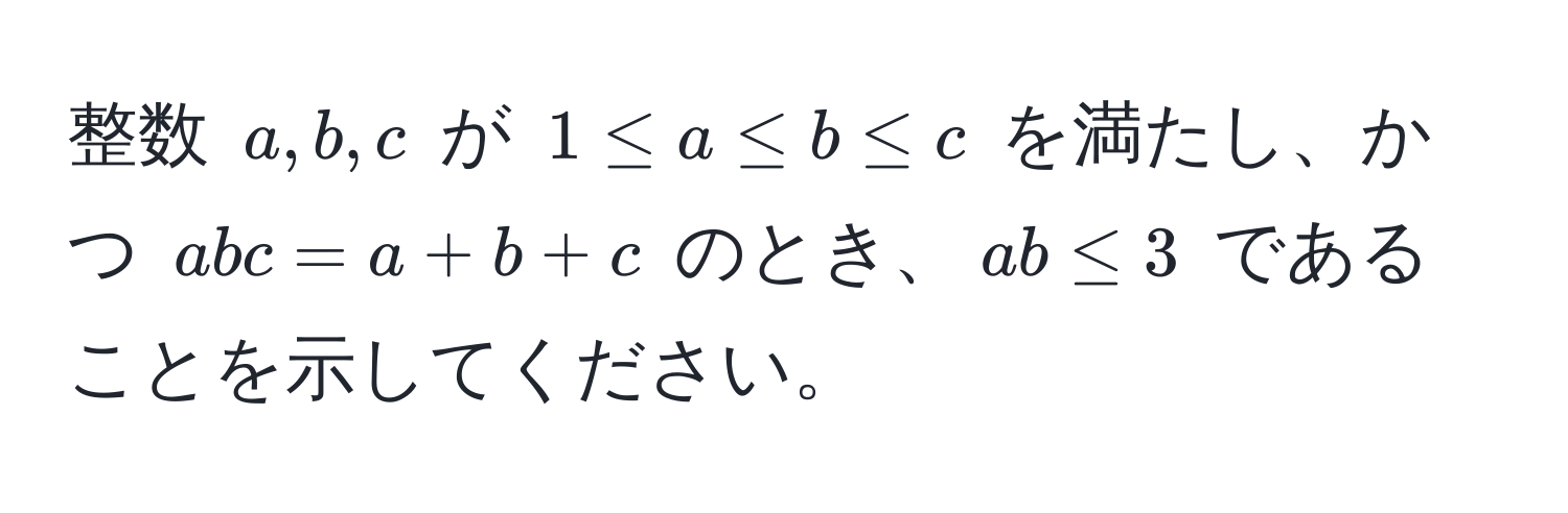 整数 $a, b, c$ が $1 ≤ a ≤ b ≤ c$ を満たし、かつ $abc = a + b + c$ のとき、$ab ≤ 3$ であることを示してください。