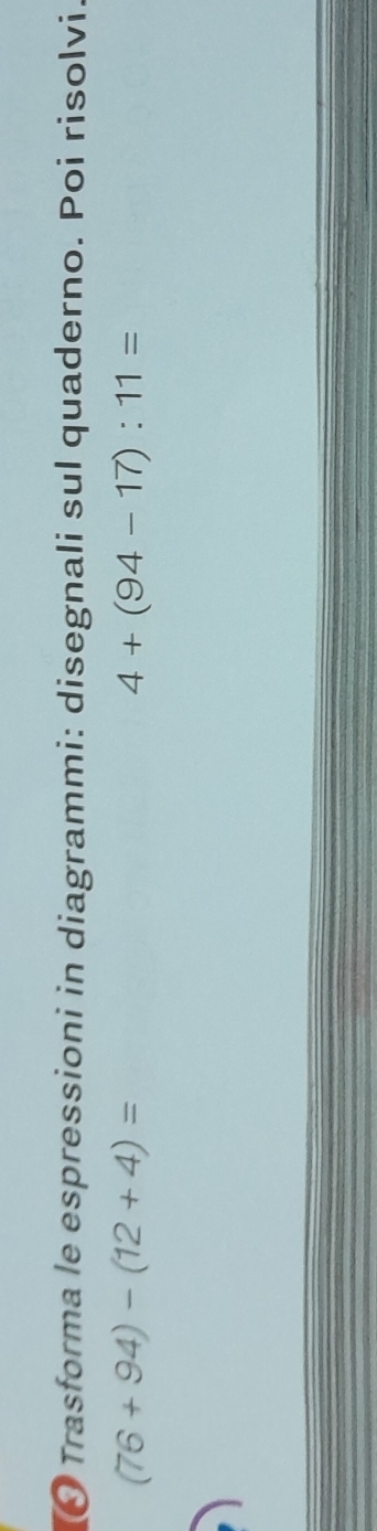 Trasforma le espressioni in diagrammi: disegnali sul quaderno. Poi risolvi.
(76+94)-(12+4)=
4+(94-17):11=