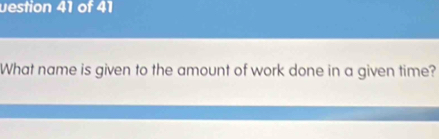 uestion 41 of 41 
What name is given to the amount of work done in a given time?