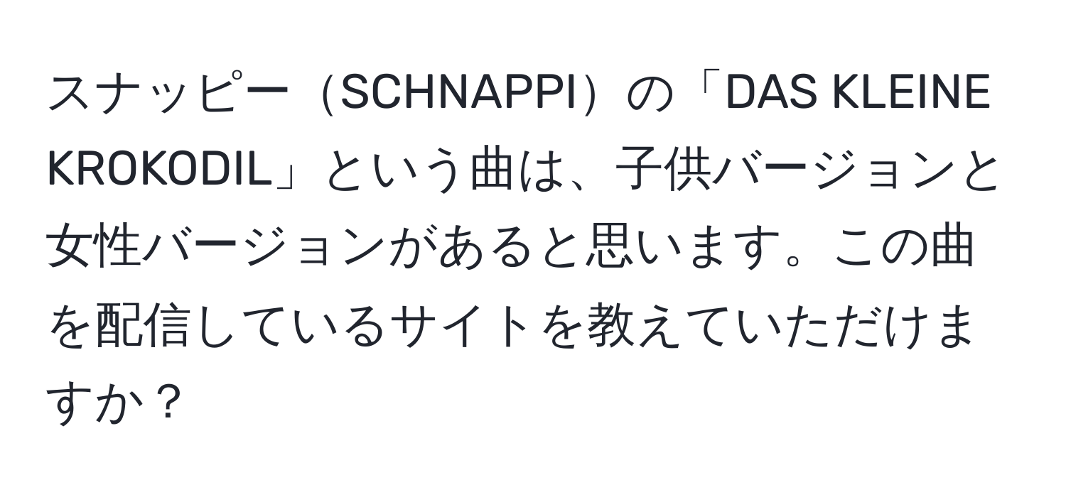 スナッピーSCHNAPPIの「DAS KLEINE KROKODIL」という曲は、子供バージョンと女性バージョンがあると思います。この曲を配信しているサイトを教えていただけますか？