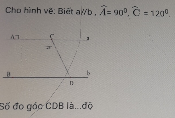 Cho hình vẽ: Biết a//b, widehat A=90^0, widehat C=120^0. 
A □ C
a
21 ·
B
b
D
Số đo góc CDB là...độ