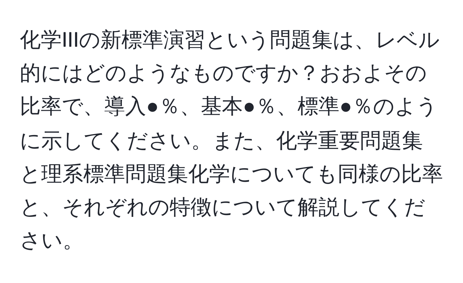 化学IIIの新標準演習という問題集は、レベル的にはどのようなものですか？おおよその比率で、導入●％、基本●％、標準●％のように示してください。また、化学重要問題集と理系標準問題集化学についても同様の比率と、それぞれの特徴について解説してください。