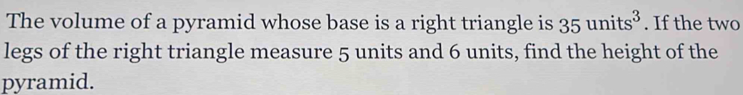 The volume of a pyramid whose base is a right triangle is 35units^3. If the two 
legs of the right triangle measure 5 units and 6 units, find the height of the 
pyramid.