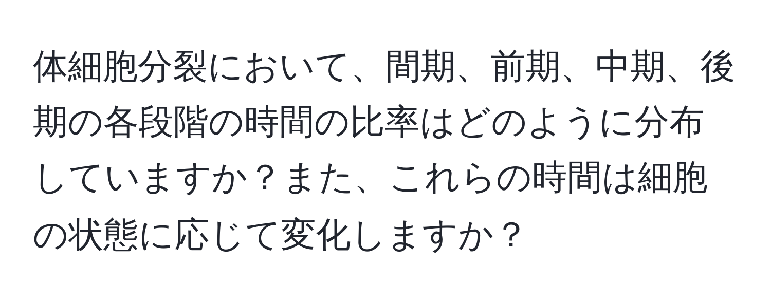 体細胞分裂において、間期、前期、中期、後期の各段階の時間の比率はどのように分布していますか？また、これらの時間は細胞の状態に応じて変化しますか？