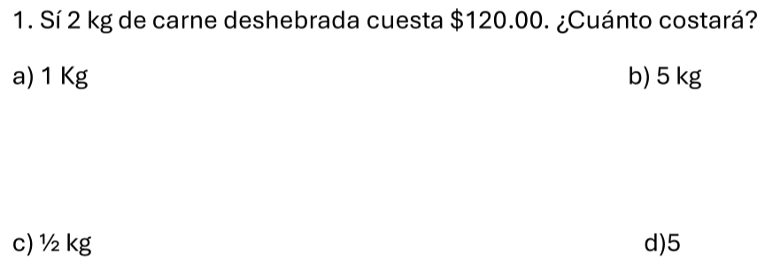 Sí 2 kg de carne deshebrada cuesta $120.00. ¿Cuánto costará?
a) 1 Kg b) 5 kg
c) ½ kg d) 5