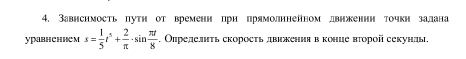 Завнснмость πуτη от временн πрн πрямолннейном двнженнн точкн задана 
уpaвhchhem s= 1/5 t^5+ 2/π  · sin  π t/8  -. Олределнτь скоросτь двккенияв конце вτорой секунды.