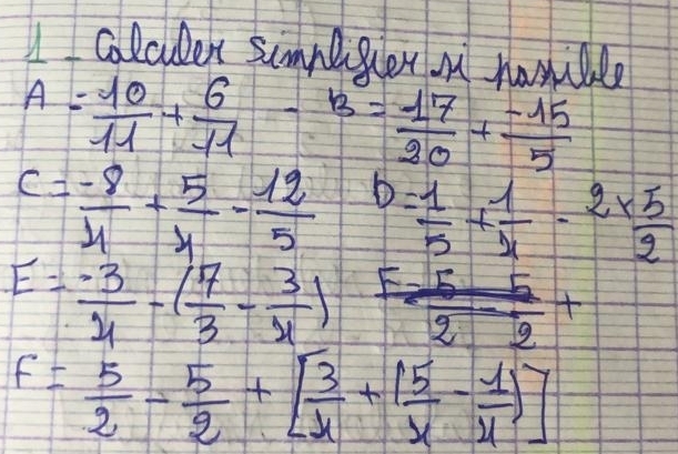 colculer sumpeitier m howile
A= 10/11 + 6/11 -B= 17/20 + (-15)/5 
c= (-8)/4 + 5/4 - 12/5  b= 1/5 + 1/4 -2*  5/2 
E= (-3)/4 -( 7/3 - 3/x )
F= 5/2 - 5/2 +[ 3/4 +( 5/x - 1/4 )]