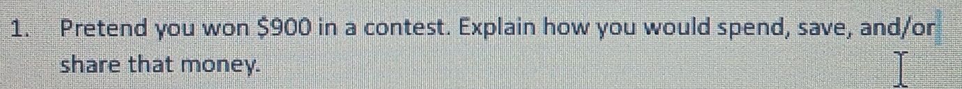 Pretend you won $900 in a contest. Explain how you would spend, save, and/or 
share that money.