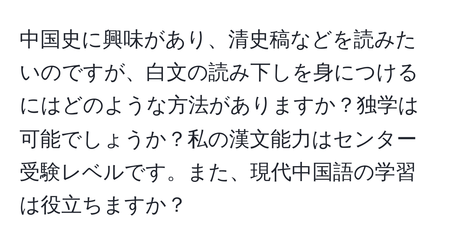 中国史に興味があり、清史稿などを読みたいのですが、白文の読み下しを身につけるにはどのような方法がありますか？独学は可能でしょうか？私の漢文能力はセンター受験レベルです。また、現代中国語の学習は役立ちますか？