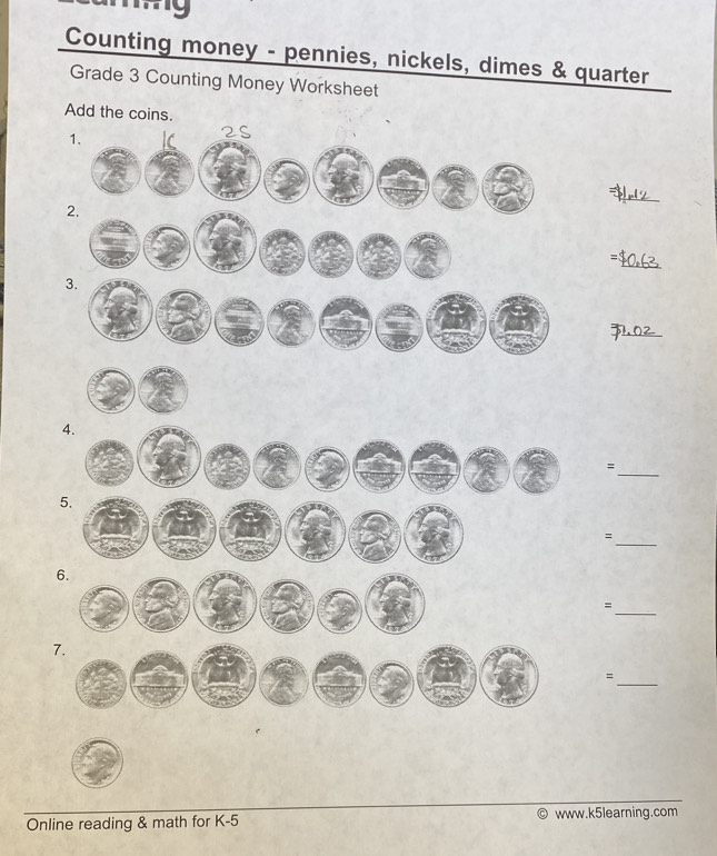 Counting money - pennies, nickels, dimes & quarter 
Grade 3 Counting Money Worksheet 
Add the coins. 
_ 
_ 
= 
_ 
_= 
_= 
_ 
= 
_ 
= 
Online reading & math for K-5 www.k5learning.com