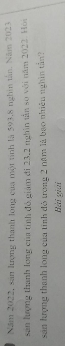 Năm 2022, sản lượng thanh long của một tinh là 593.8 nghin tấn. Năm 2023
sản lượng thanh long của tinh đó giám đi 23, 2 nghìn tấn so với năm 2022. Hỏi 
sản lượng thanh long của tinh đó trong 2 năm là bao nhiêu nghìn tấn? 
Bài giải
