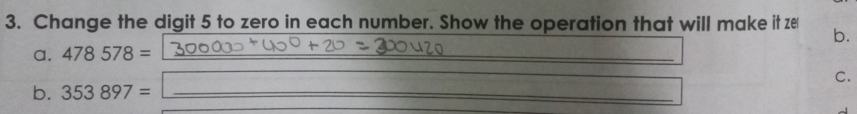 Change the digit 5 to zero in each number. Show the operation that will make it ze 
b. 
a. 478578= _ 
_ 
b. 353897= _ 
 1/2 
C.