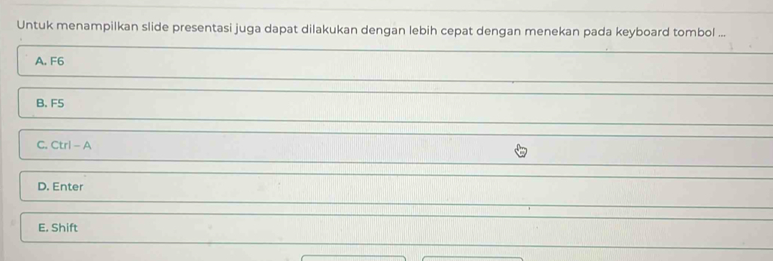 Untuk menampilkan slide presentasi juga dapat dilakukan dengan lebih cepat dengan menekan pada keyboard tombol ...
A. F6
B. F5
C. Ctrl- a
D. Enter
E. Shift