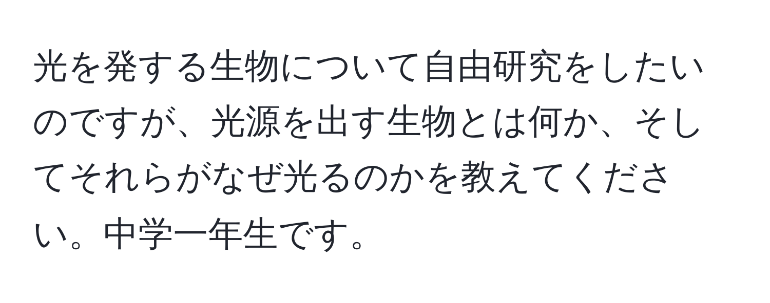 光を発する生物について自由研究をしたいのですが、光源を出す生物とは何か、そしてそれらがなぜ光るのかを教えてください。中学一年生です。