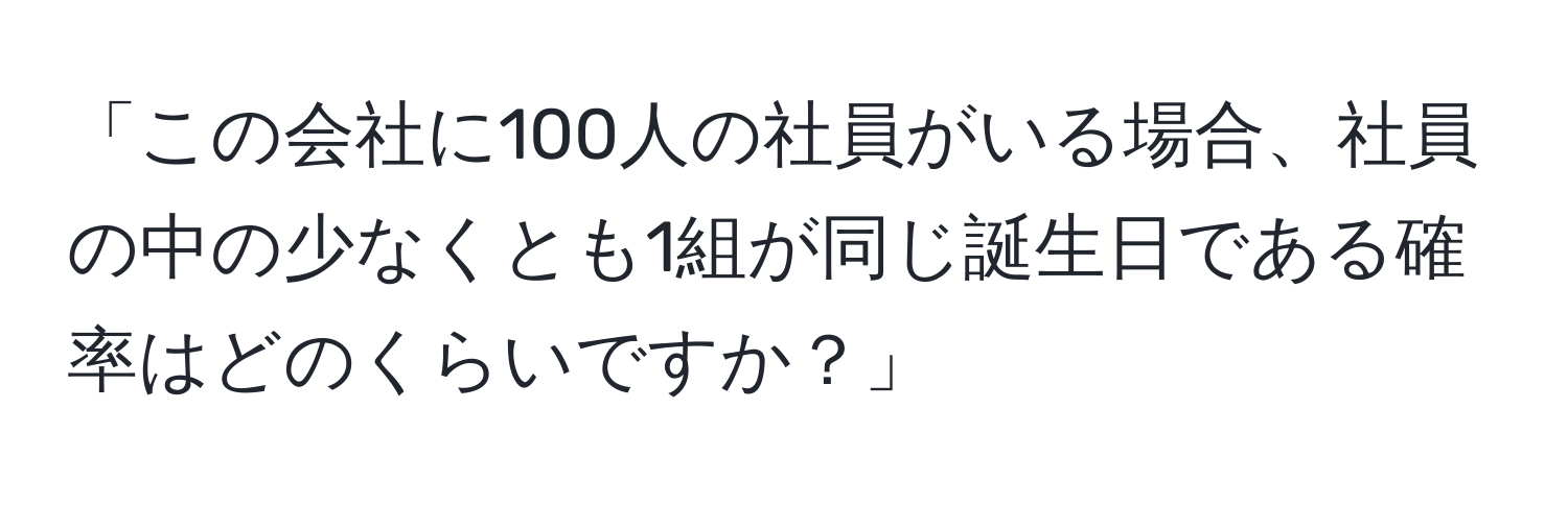 「この会社に100人の社員がいる場合、社員の中の少なくとも1組が同じ誕生日である確率はどのくらいですか？」