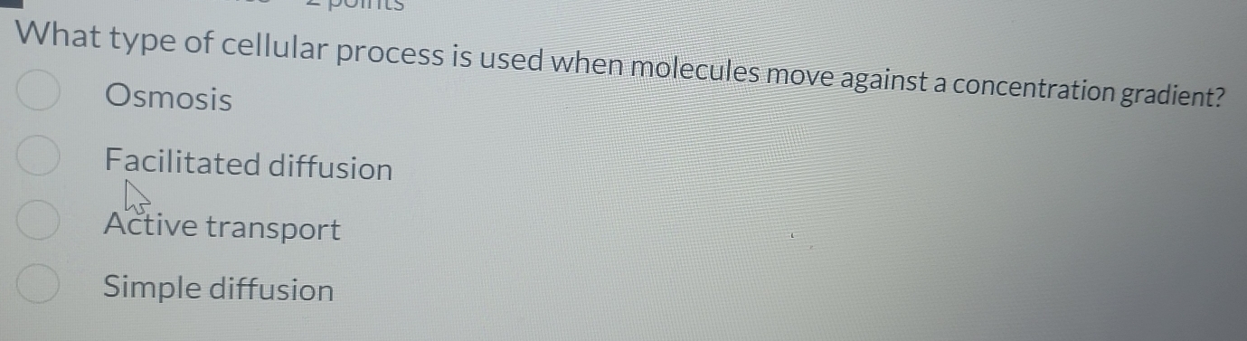 What type of cellular process is used when molecules move against a concentration gradient?
Osmosis
Facilitated diffusion
Active transport
Simple diffusion