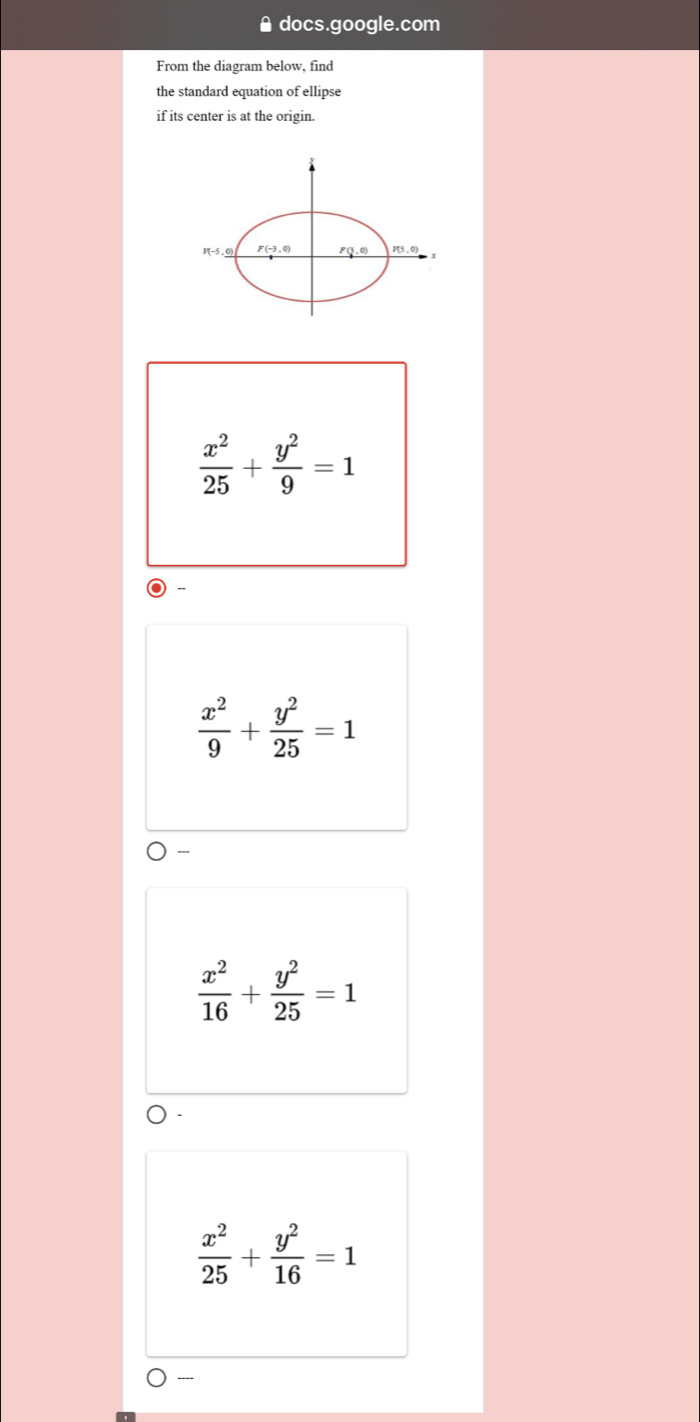 A docs.google.com
From the diagram below, find
the standard equation of ellipse
if its center is at the origin.
 x^2/25 + y^2/9 =1
 x^2/9 + y^2/25 =1
---
 x^2/16 + y^2/25 =1
 x^2/25 + y^2/16 =1
----