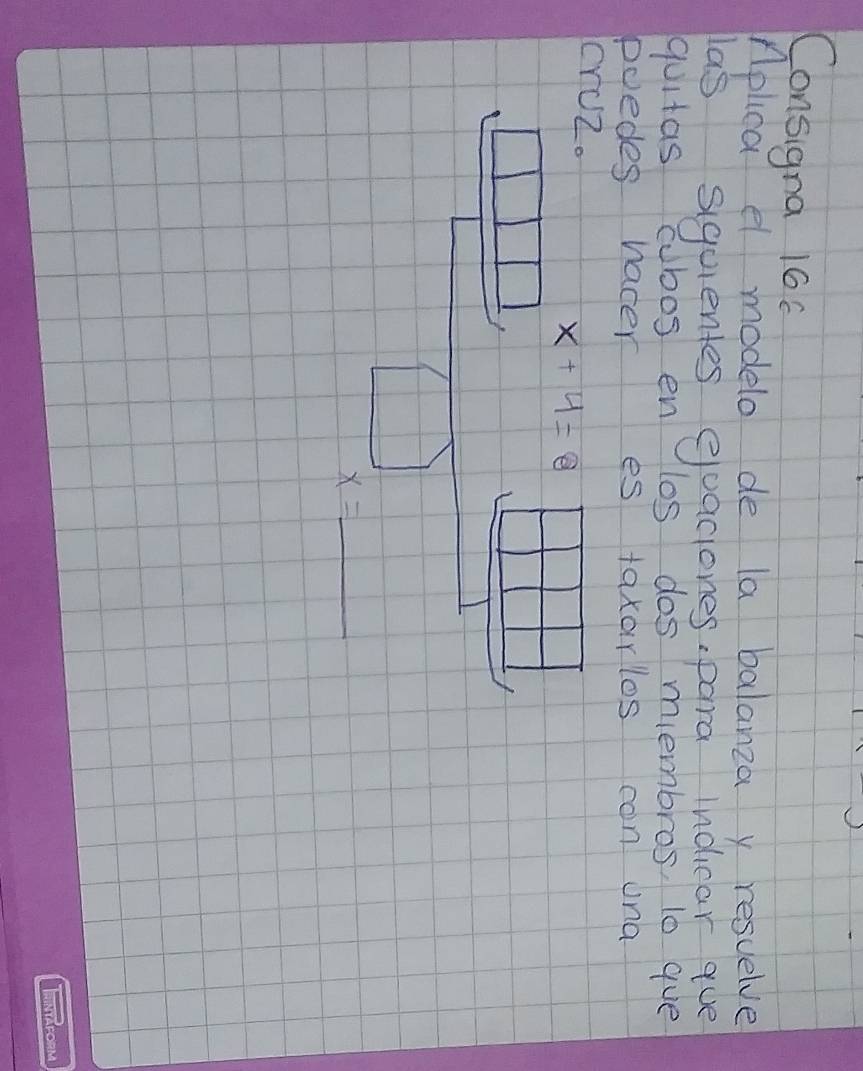 Consigna 166 
Aplica el modelo de la balanza y resuelve 
las siquientes evaciones,para ndicar que 
quitas cubos en los dos membros, 10 gue 
poedes nacer es taxarlos con una 
cruZ.
x+4=8
x=_ 