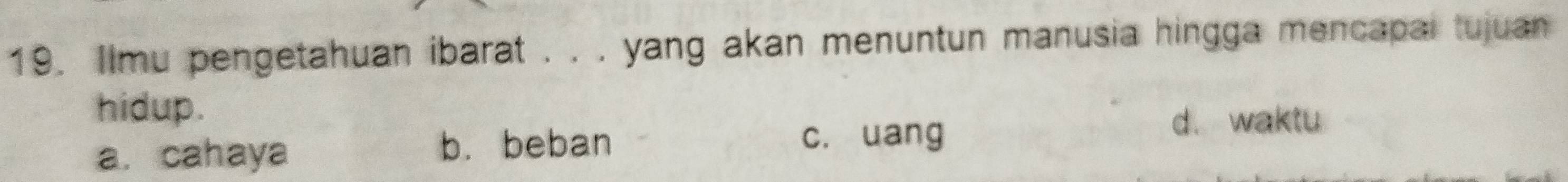 Ilmu pengetahuan ibarat . . . yang akan menuntun manusia hingga mencapai tujuan
hidup.
a. cahaya b. beban c. uang
d. waktu