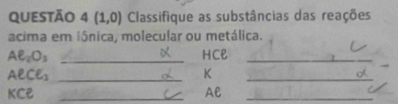 QUESTÃO 4(1,0) Classifique as substâncias das reações 
acima em iânica, molecular ou metálica.
Aell _2O_3 _HCl_
Aell Cell _3 _ 
K 
_ 
_ KCe 
Al 
_