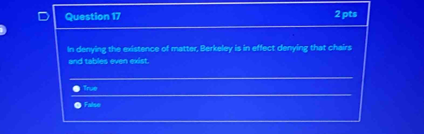 In denying the existence of matter, Berkeley is in effect denying that chairs
and tables even exist.
True
__
False