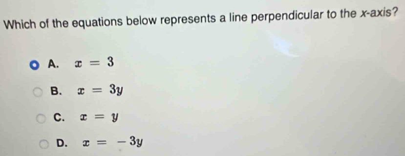 Which of the equations below represents a line perpendicular to the x-axis?
A. x=3
B. x=3y
C. x=y
D. x=-3y