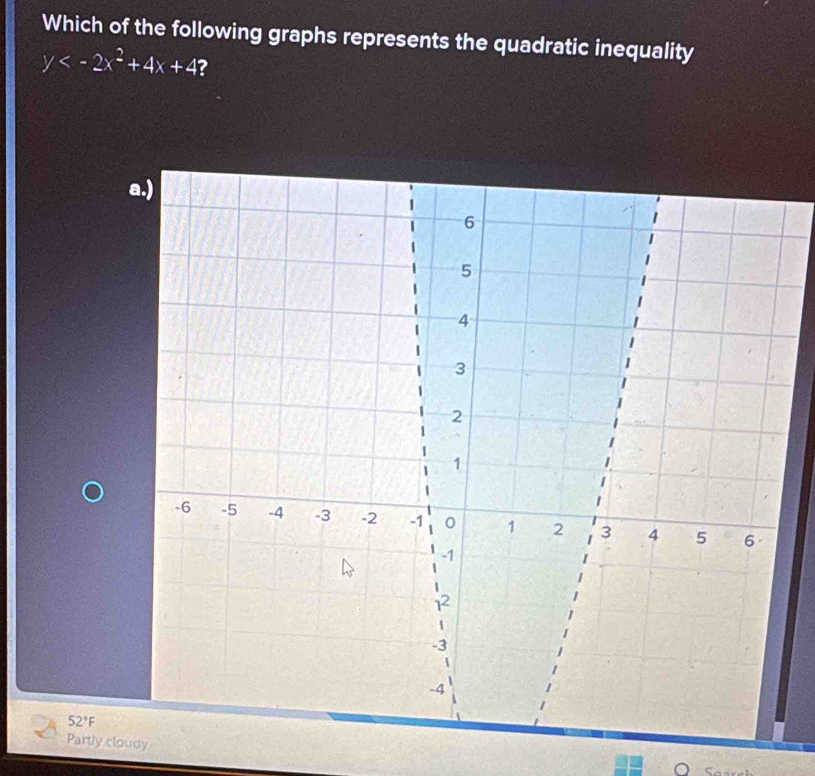 Which of the following graphs represents the quadratic inequality
y ?
52°F
Partly cloudy