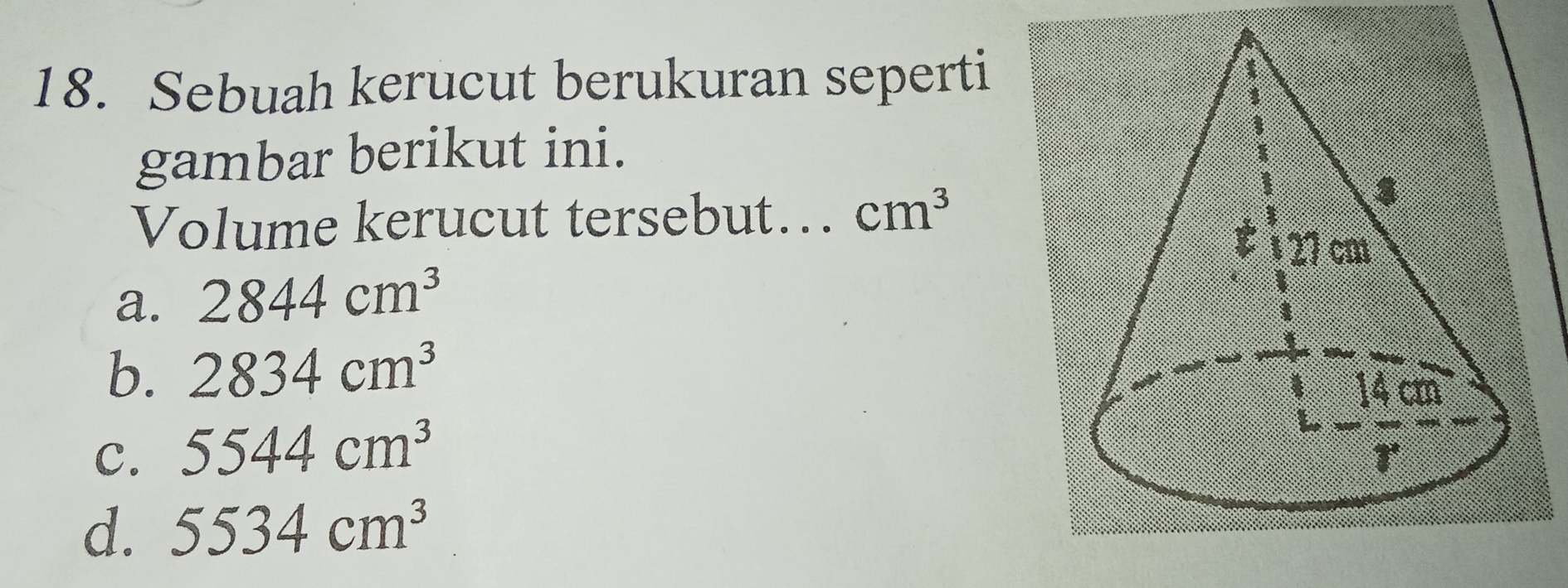 Sebuah kerucut berukuran seperti
gambar berikut ini.
Volume kerucut tersebut….. cm^3
a. 2844cm^3
b. 2834cm^3
C. 5544cm^3
d. 5534cm^3