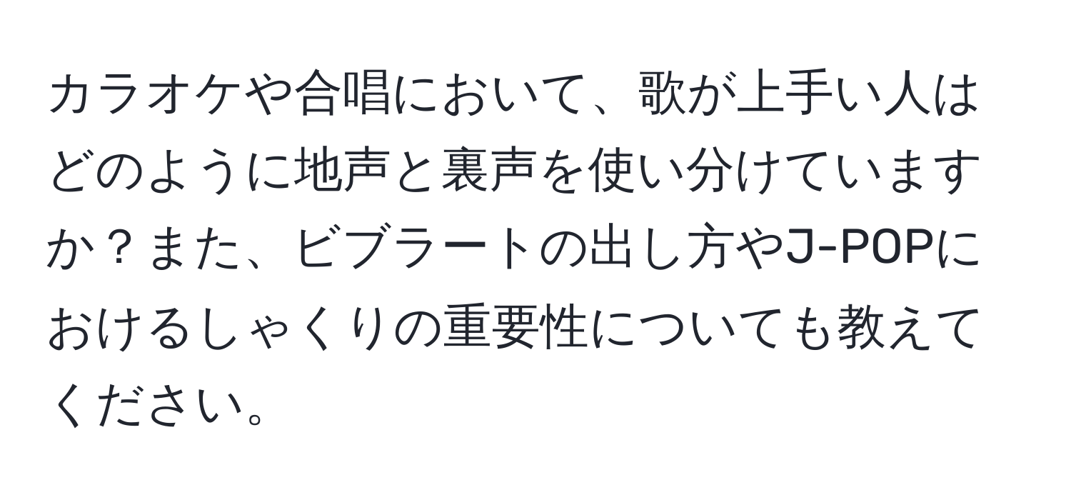 カラオケや合唱において、歌が上手い人はどのように地声と裏声を使い分けていますか？また、ビブラートの出し方やJ-POPにおけるしゃくりの重要性についても教えてください。